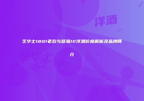 芝华士1801老款与路易12洋酒价格解析及品牌简介
