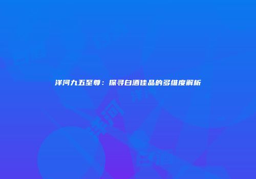 洋河九五至尊：探寻白酒佳品的多维度解析