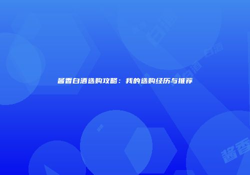 酱香白酒选购攻略：我的选购经历与推荐