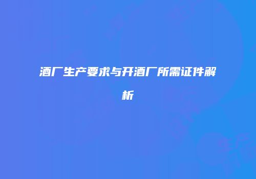 酒厂生产要求与开酒厂所需证件解析
