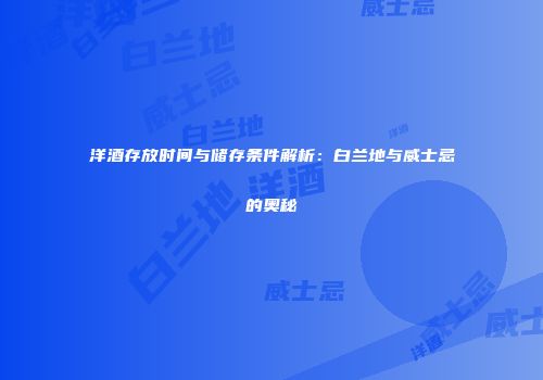洋酒存放时间与储存条件解析：白兰地与威士忌的奥秘
