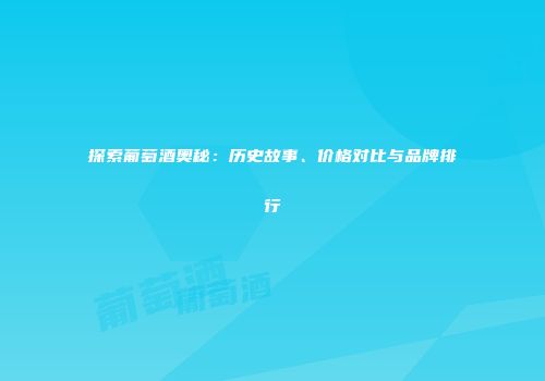 探索葡萄酒奥秘：历史故事、价格对比与品牌排行