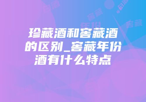 珍藏酒和窖藏酒的区别_窖藏年份酒有什么特点