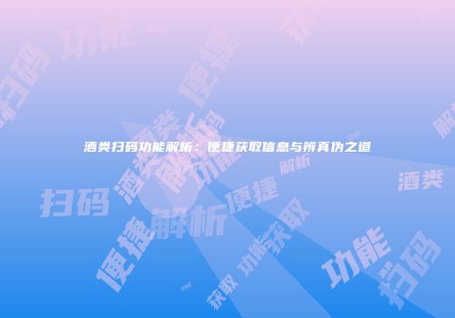 酒类扫码功能解析：便捷获取信息与辨真伪之道