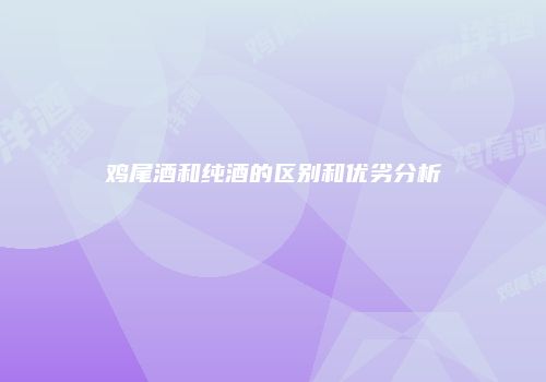 鸡尾酒和纯酒的区别和优劣分析