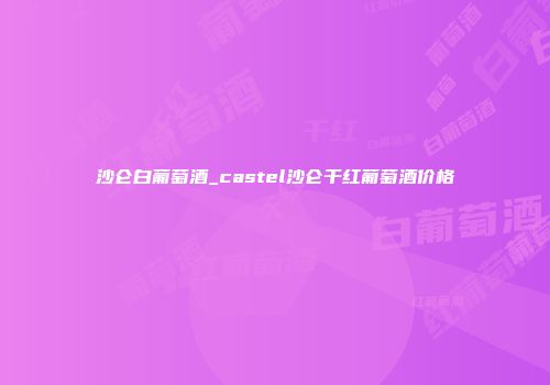 沙仑白葡萄酒_castel沙仑干红葡萄酒价格