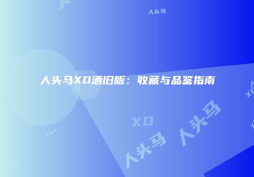 人头马XO酒旧版：收藏与品鉴指南