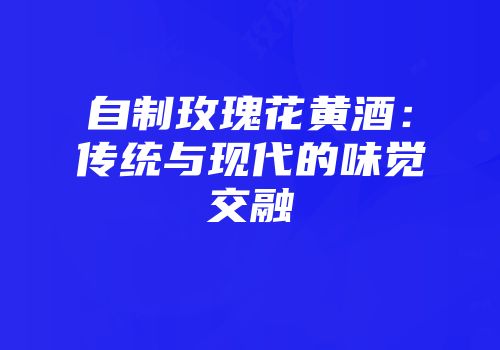 自制玫瑰花黄酒：传统与现代的味觉交融