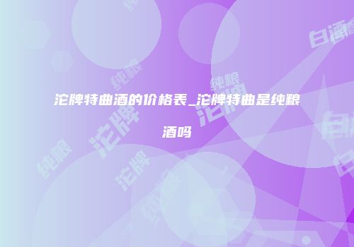 沱牌特曲酒的价格表_沱牌特曲是纯粮酒吗