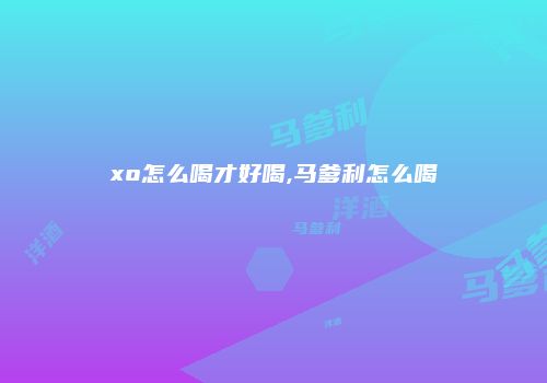 xo怎么喝才好喝,马爹利怎么喝