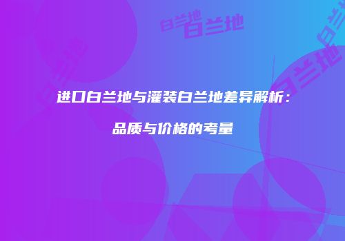 进口白兰地与灌装白兰地差异解析：品质与价格的考量
