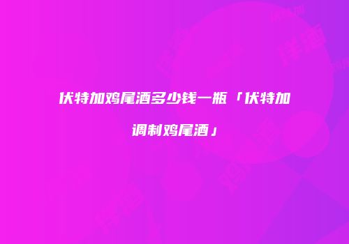 伏特加鸡尾酒多少钱一瓶「伏特加调制鸡尾酒」