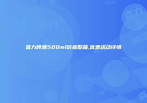 喜力啤酒500ml价格整箱,优惠活动详情