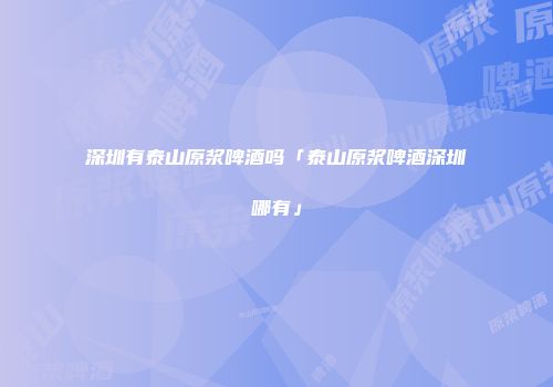 深圳有泰山原浆啤酒吗「泰山原浆啤酒深圳哪有」