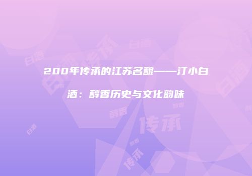 200年传承的江苏名酿——汀小白酒：醇香历史与文化韵味