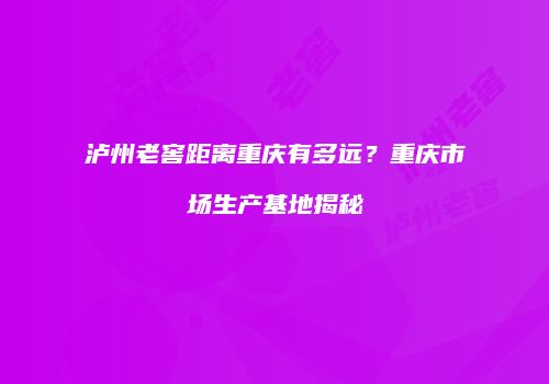 泸州老窖距离重庆有多远？重庆市场生产基地揭秘