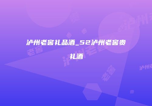 泸州老窖礼品酒_52泸州老窖贵礼酒