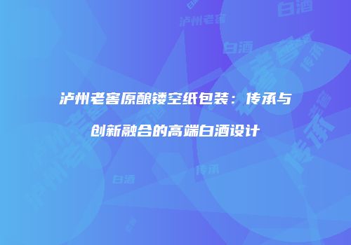 泸州老窖原酿镂空纸包装：传承与创新融合的高端白酒设计