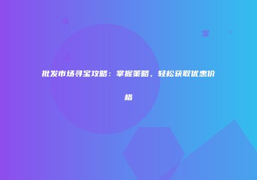 批发市场寻宝攻略：掌握策略，轻松获取优惠价格