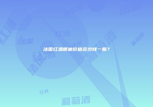 法国红酒朗迪价格多少钱一瓶？