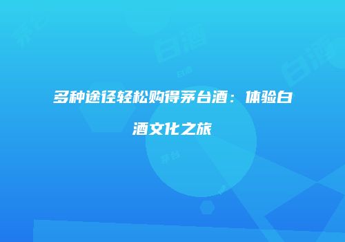 多种途径轻松购得茅台酒：体验白酒文化之旅