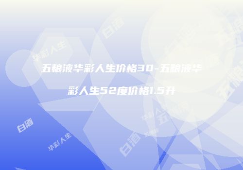 五粮液华彩人生价格30-五粮液华彩人生52度价格1.5升