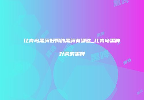 比青岛黑啤好喝的黑啤有哪些_比青岛黑啤好喝的黑啤
