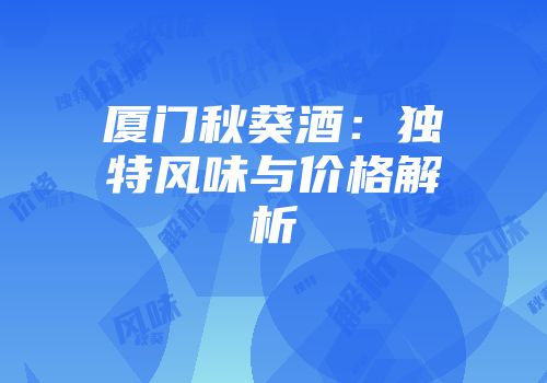 厦门秋葵酒：独特风味与价格解析