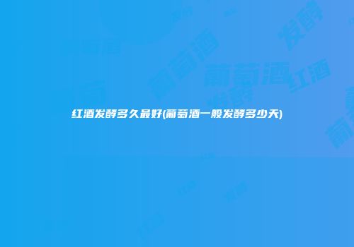 红酒发酵多久最好(葡萄酒一般发酵多少天)