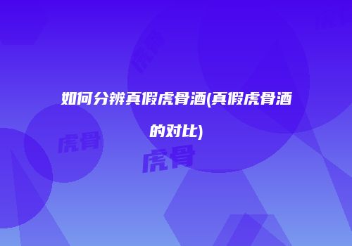 如何分辨真假虎骨酒(真假虎骨酒的对比)