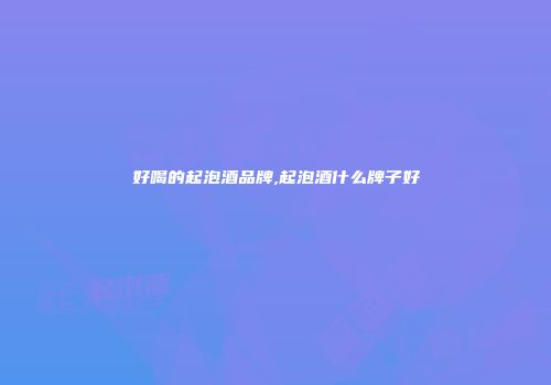 好喝的起泡酒品牌,起泡酒什么牌子好