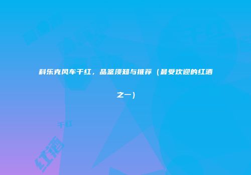 科乐克风车干红，品鉴须知与推荐（最受欢迎的红酒之一）