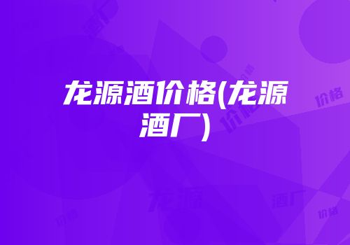 龙源酒价格(龙源酒厂)