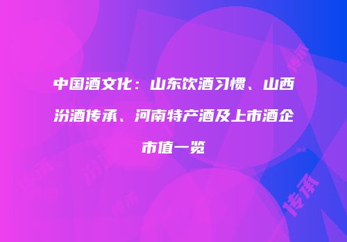 中国酒文化：山东饮酒习惯、山西汾酒传承、河南特产酒及上市酒企市值一览