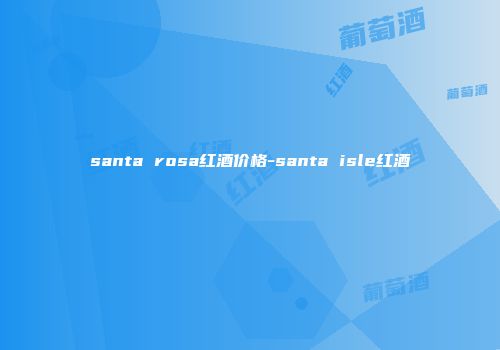 santa rosa红酒价格-santa isle红酒