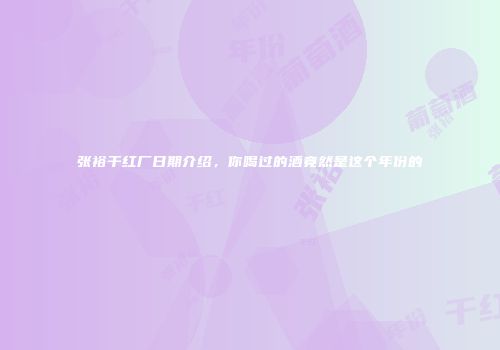张裕干红厂日期介绍，你喝过的酒竟然是这个年份的