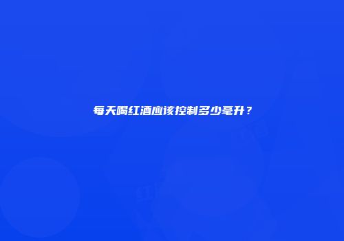 每天喝红酒应该控制多少毫升？