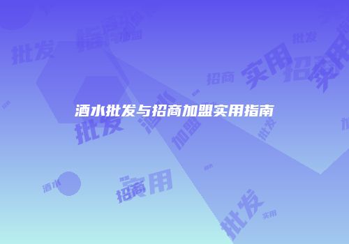 酒水批发与招商加盟实用指南