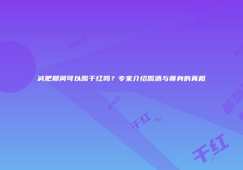 减肥期间可以喝干红吗？专家介绍喝酒与瘦身的真相