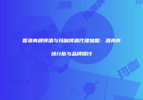 香港青稞啤酒与玛咖啤酒代理加盟：酒类市场分析与品牌探讨