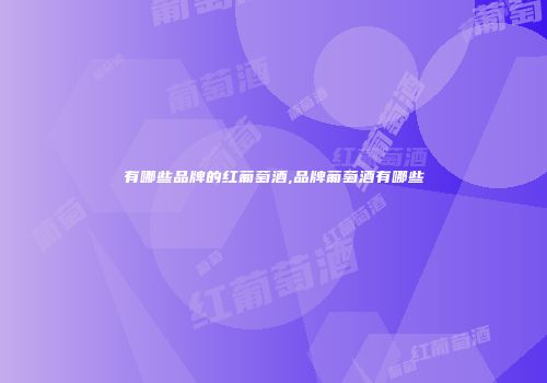 有哪些品牌的红葡萄酒,品牌葡萄酒有哪些