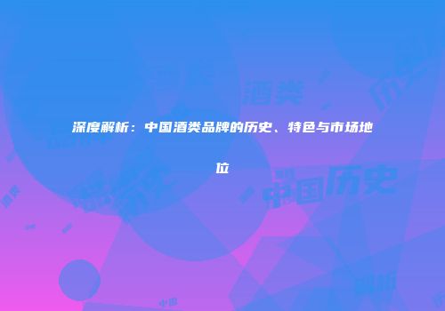 深度解析：中国酒类品牌的历史、特色与市场地位