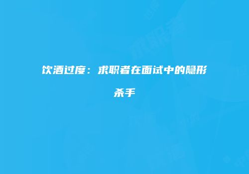 饮酒过度：求职者在面试中的隐形杀手