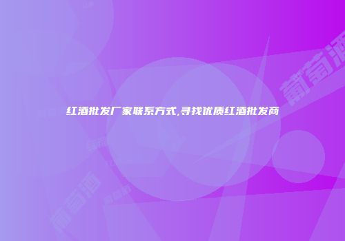 红酒批发厂家联系方式,寻找优质红酒批发商