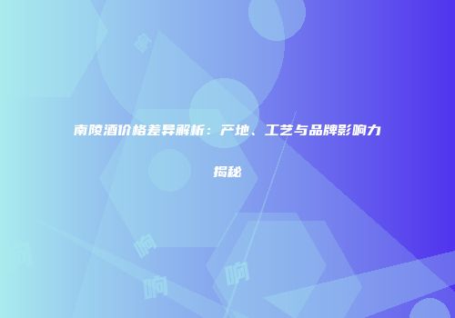 南陵酒价格差异解析：产地、工艺与品牌影响力揭秘
