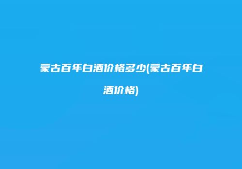 蒙古百年白酒价格多少(蒙古百年白酒价格)