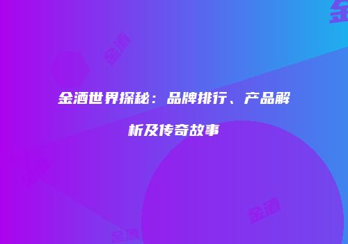 金酒世界探秘：品牌排行、产品解析及传奇故事