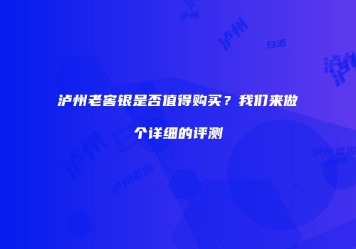 泸州老窖银是否值得购买？我们来做个详细的评测
