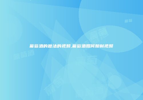葡萄酒的做法的视频,葡萄酒如何酿制视频