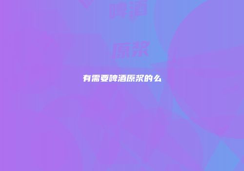 有需要啤酒原浆的么
